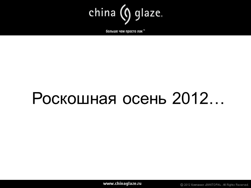www.chinaglaze.ru Ⓒ 2012 Компания «ВИКТОРИ». All Rights Reserved. Роскошная осень 2012…